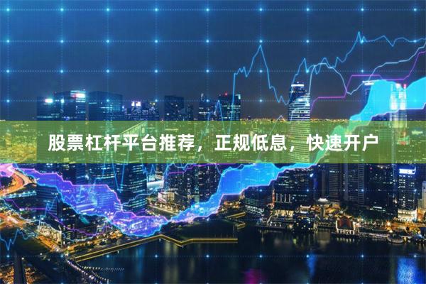 股票杠杆平台推荐，正规低息，快速开户