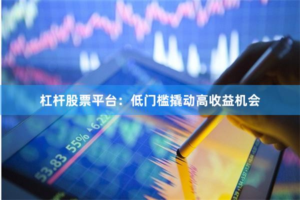 杠杆股票平台：低门槛撬动高收益机会