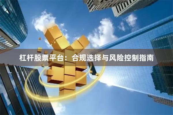 杠杆股票平台：合规选择与风险控制指南