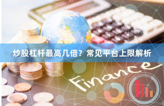 炒股杠杆最高几倍？常见平台上限解析