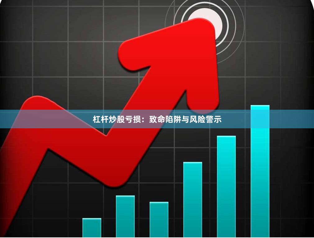 杠杆炒股亏损：致命陷阱与风险警示