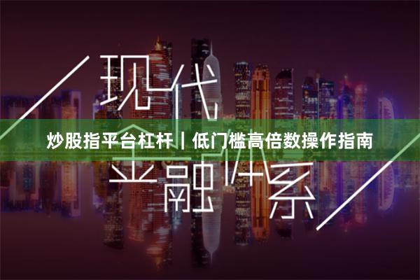 炒股指平台杠杆｜低门槛高倍数操作指南