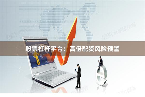 股票杠杆平台：高倍配资风险预警