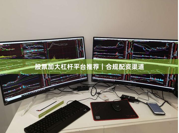 股票加大杠杆平台推荐｜合规配资渠道