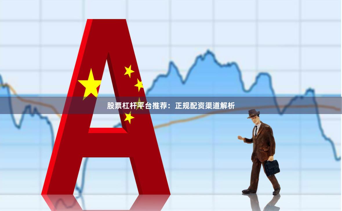 股票杠杆平台推荐：正规配资渠道解析