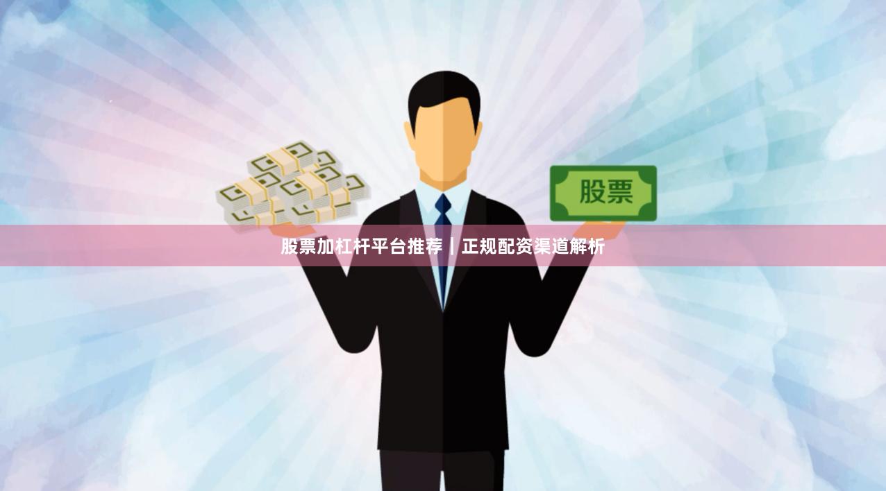 股票加杠杆平台推荐｜正规配资渠道解析