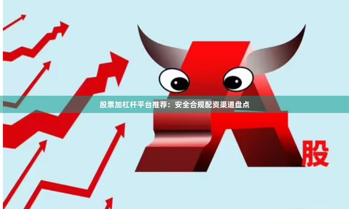 股票加杠杆平台推荐：安全合规配资渠道盘点