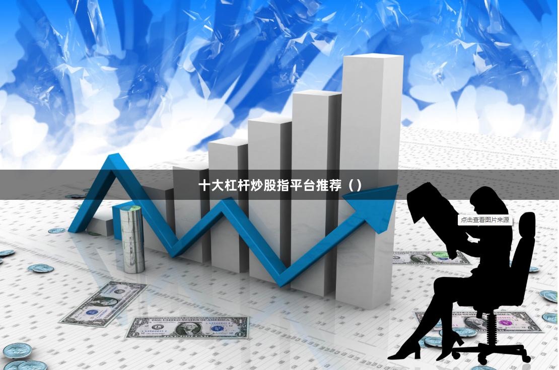 十大杠杆炒股指平台推荐（）