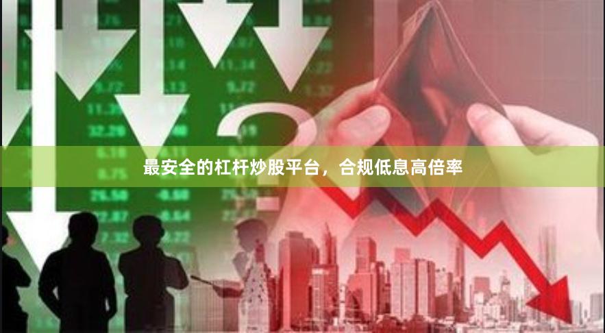 最安全的杠杆炒股平台，合规低息高倍率