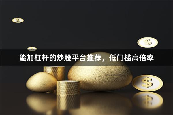 能加杠杆的炒股平台推荐，低门槛高倍率
