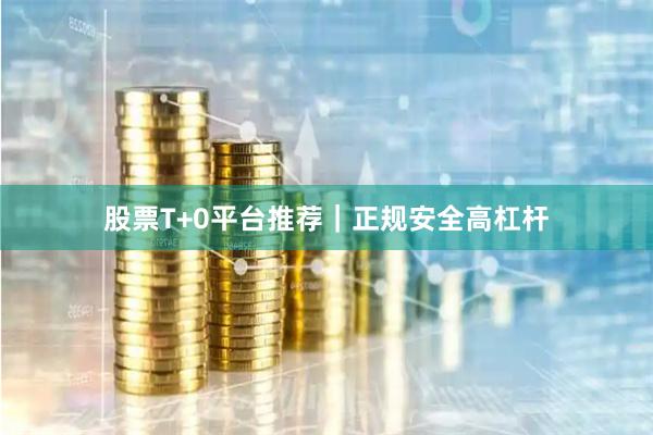 股票T+0平台推荐｜正规安全高杠杆