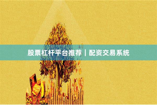 股票杠杆平台推荐｜配资交易系统