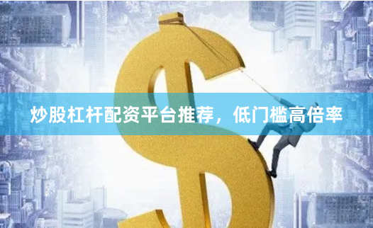 炒股杠杆配资平台推荐，低门槛高倍率