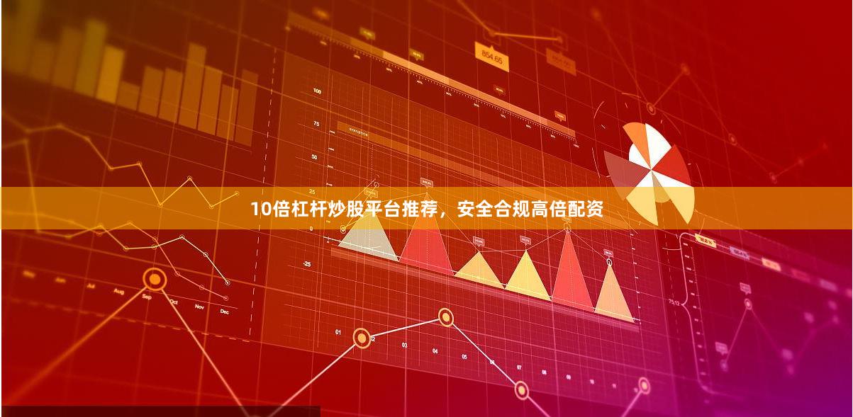 10倍杠杆炒股平台推荐，安全合规高倍配资