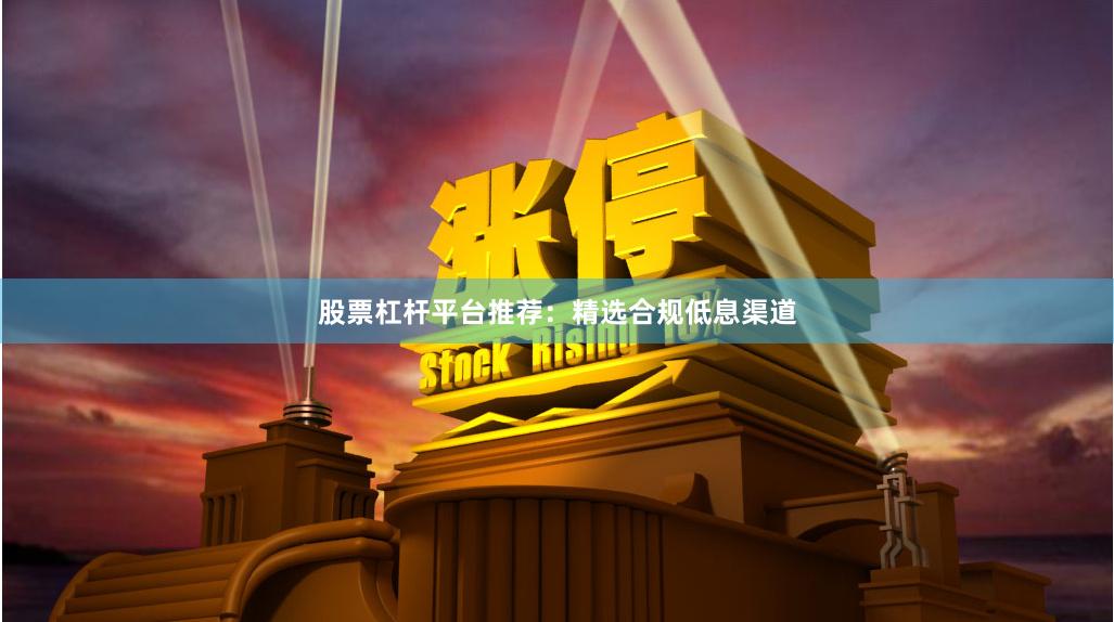 股票杠杆平台推荐：精选合规低息渠道