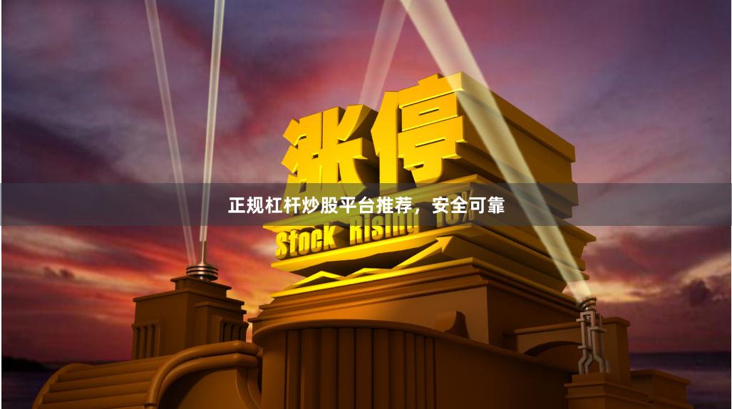 正规杠杆炒股平台推荐，安全可靠