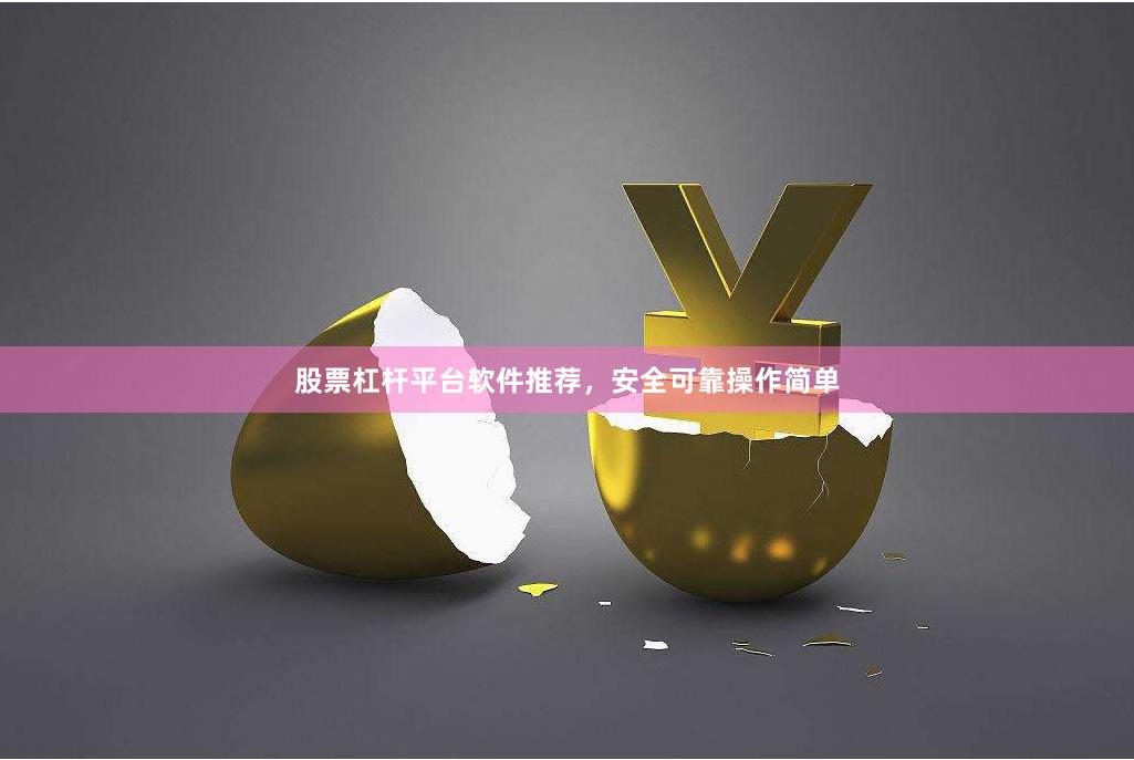 股票杠杆平台软件推荐，安全可靠操作简单